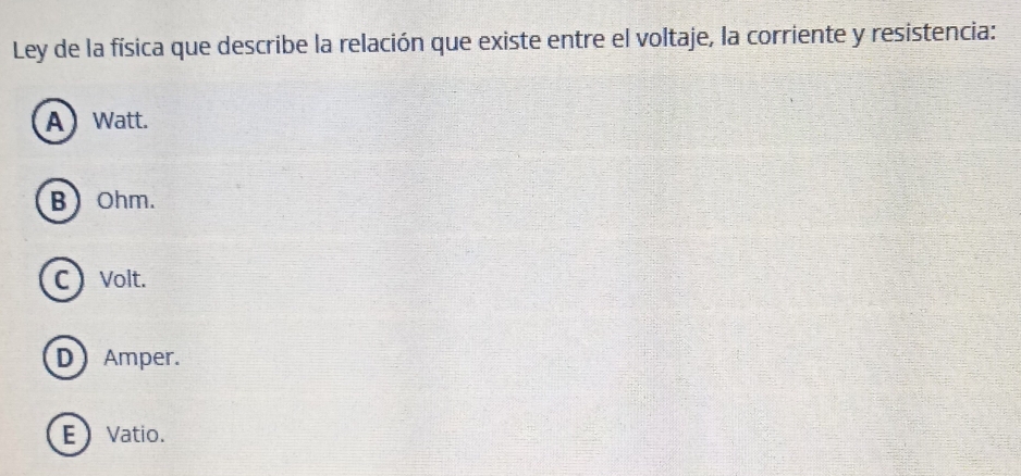 Ley de la física que describe la relación que existe entre el voltaje, la corriente y resistencia:
A  Watt.
B Ohm.
C  Volt.
D Amper.
EVatio.