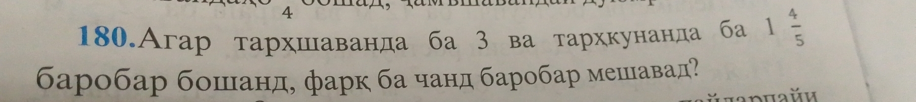 4 
180.Агар тархшаванда ба 3 ва тархкунанда ба 1 4/5 
баробар бошанд, фарк ба чанд баробар мешавад?