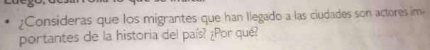 ¿Consideras que los migrantes que han Ilegado a las ciudades son actores im- 
portantes de la historia del país? ¿Por qué?