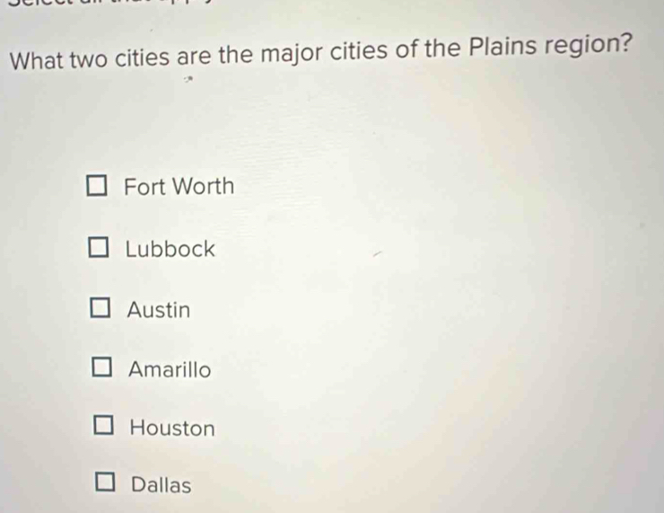 What two cities are the major cities of the Plains region?
Fort Worth
Lubbock
Austin
Amarillo
Houston
Dallas