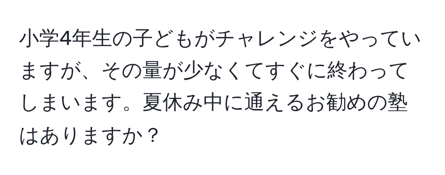 小学4年生の子どもがチャレンジをやっていますが、その量が少なくてすぐに終わってしまいます。夏休み中に通えるお勧めの塾はありますか？