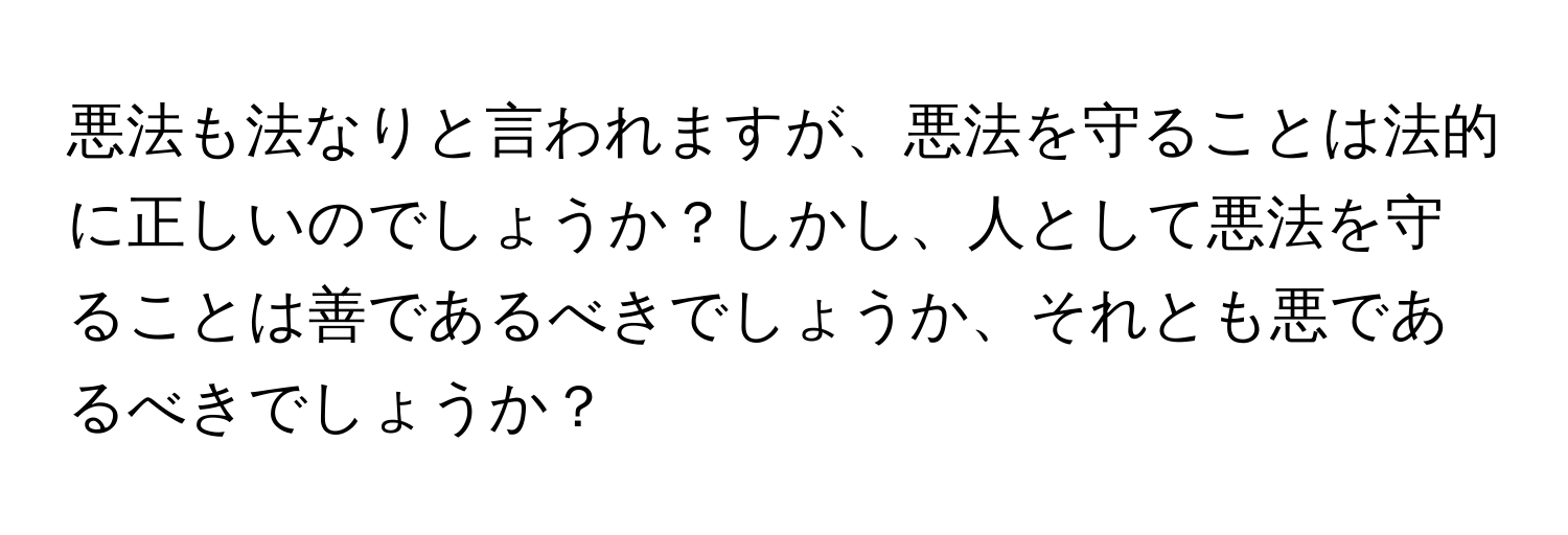 悪法も法なりと言われますが、悪法を守ることは法的に正しいのでしょうか？しかし、人として悪法を守ることは善であるべきでしょうか、それとも悪であるべきでしょうか？