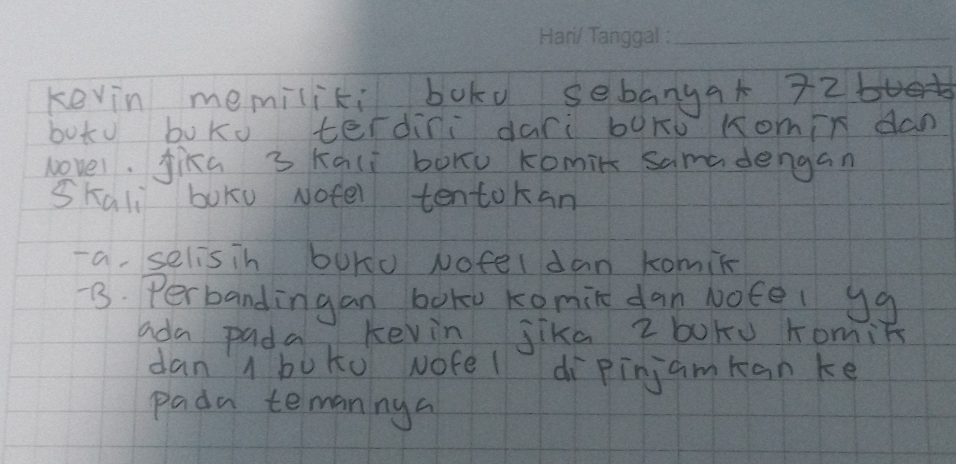 kevin memiliki bokd sebanga + 72b
boto boKu terdini dari boxo Komin dan 
lovel, Jika 3 Kali boxu komin samadengan 
Skali boko Nofel tentokan 
- a, selisin burd Nofel dan komil 
7. Perbandingan boku Komil dan Notel yg 
ada pada Kevin jika zboku romin 
dan 1 boko wofe dìpinjamkanke 
pada temannya