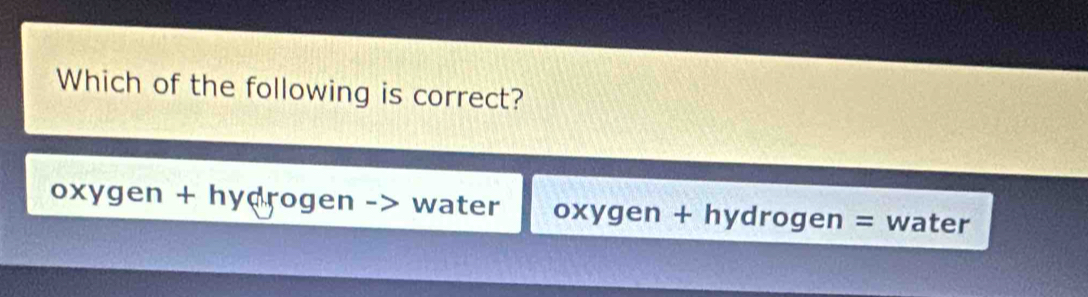 Which of the following is correct?
oxygen + hydrogen -> water oxygen + hydrogen = water