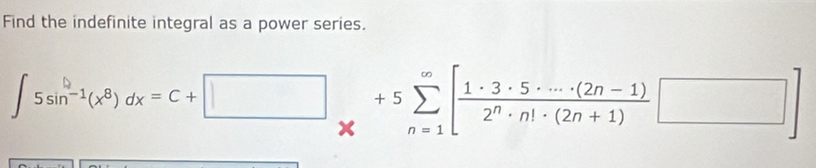 Find the indefinite integral as a power series.
∈t 5sin^(-1)(x^8)dx=C+□ _(*)^(∈fty)+5sumlimits _(n=1)^(∈fty)[ (1· 3· 5· ·s · (2n-1))/2^n· n!· (2n+1) □ ]