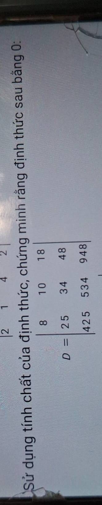2142| 
Sử dụng tính chất của định thức, chứng minh rằng định thức sau bằng 0:
D=beginvmatrix 8&10&18 25&34&48 425&534&948endvmatrix