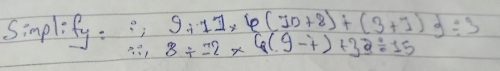 simplify: ∴ 9+11* 6(10+8)+(3+1)3/ 3
∴ 8/ 2* 6(9-7)+32/ 15