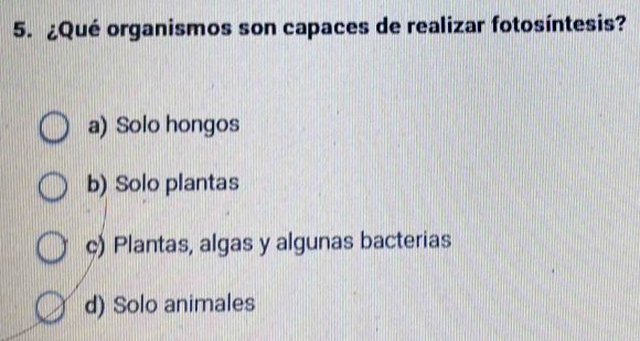 ¿Qué organismos son capaces de realizar fotosíntesis?
a) Solo hongos
b) Solo plantas
c) Plantas, algas y algunas bacterias
d) Solo animales