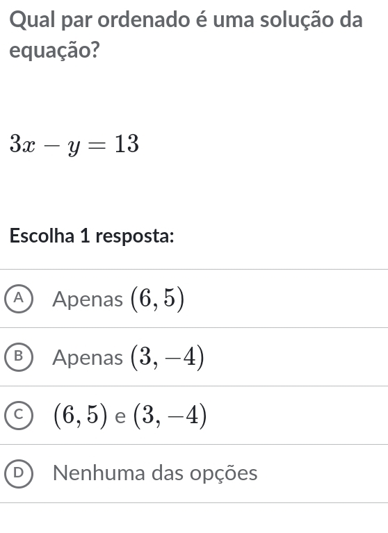 Qual par ordenado é uma solução da
equação?
3x-y=13
Escolha 1 resposta:
A Apenas (6,5)
B Apenas (3,-4)
C (6,5) e (3,-4)
Nenhuma das opções