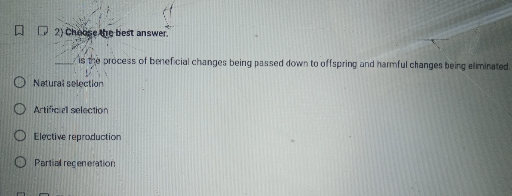 Choose the best answer.
is the process of beneficial changes being passed down to offspring and harmful changes being eliminated.
Natural selection
Artificial selection
Elective reproduction
Partial regeneration