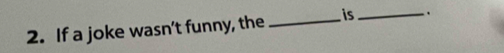 is 
2. If a joke wasn’t funny, the __.