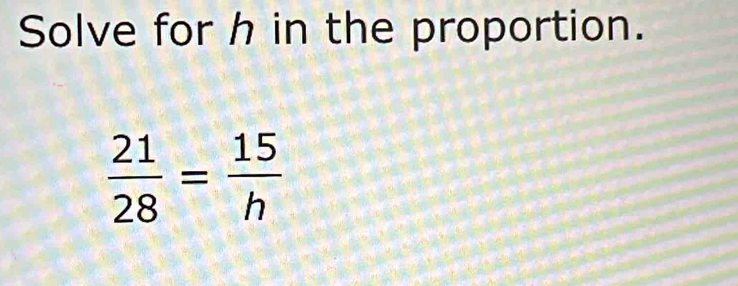 Solve for h in the proportion.
 21/28 = 15/h 