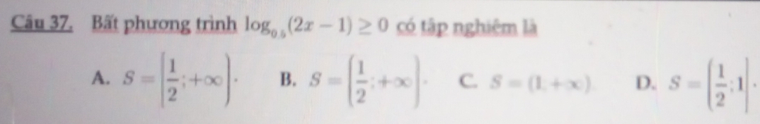 Bất phương trình log _0.5(2x-1)≥ 0 có tập nghiêm là
A. S=[ 1/2 ;+∈fty )· B. S=( 1/2 ;+∈fty ). C. S=(1,+∈fty ) D. S=( 1/2 ;1]·