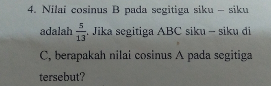 Nilai cosinus B pada segitiga siku - siku 
adalah  5/13 . Jika segitiga ABC siku - siku di
C, berapakah nilai cosinus A pada segitiga 
tersebut?