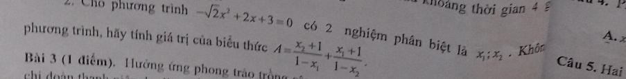 thoáng thời gian 4 
2. Cho phương trình -sqrt(2)x^2+2x+3=0 có 2 nghiệm phân biệt là
phương trình, hãy tính giá trị của biểu thức A=frac x_2+11-x_1+frac x_1+11-x_2. 
A. x
x_1; x_2. Khôn
Bài 3 (1 điểm). Hưởng ứng phong trảo trồng
Câu 5. Hai
chi doàn th