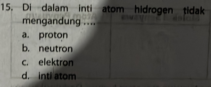 Di dalam inti atom hidrogen tidak
mengandung ....
a. proton
b. neutron
c. elektron
d. inti atom