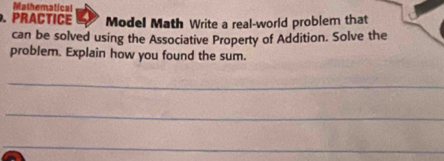 Mathematical 
. PRACTICE Model Math Write a real-world problem that 
can be solved using the Associative Property of Addition. Solve the 
problem. Explain how you found the sum. 
_ 
_ 
_