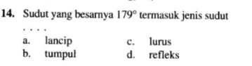 Sudut yang besarnya 179° termasuk jenis sudut
a. lancip c. lurus
b. tumpul d. refleks