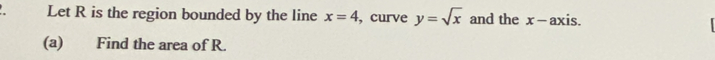 Let R is the region bounded by the line x=4 , curve y=sqrt(x) and the x - axis. 
(a) Find the area of R.