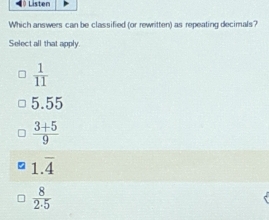 ( Listen
Which answers can be classified (or rewritten) as repeating decimals?
Select all that apply
 1/11 
5.55
 (3+5)/9 
1.overline 4
 8/2· 5 