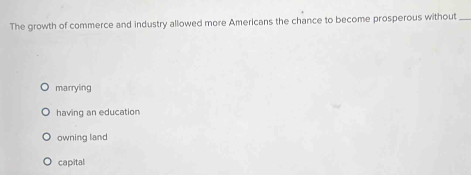 The growth of commerce and industry allowed more Americans the chance to become prosperous without_
marrying
having an education
owning land
capital