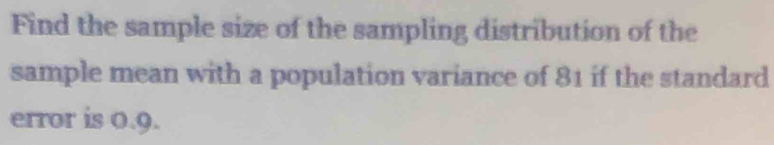 Find the sample size of the sampling distribution of the 
sample mean with a population variance of 81 if the standard 
error is 0.9.