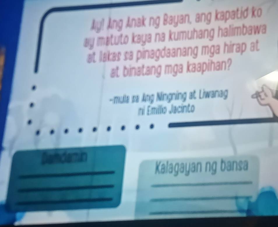 Ay! Ang Anak ng Bayan, ang kapatid ko 
ay matuto kaya na kumuhang halimbawa 
at lakes sa pinagdaanang mga hirap at 
at binatang mga kaapihan? 
--mule se lng Ningning at. Liwanag 
ni Émilio Jacinto 
Datdamin 
Kalagayan ng bansa