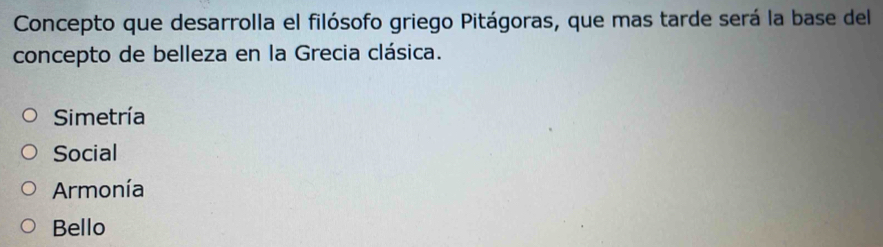 Concepto que desarrolla el filósofo griego Pitágoras, que mas tarde será la base del
concepto de belleza en la Grecia clásica.
Simetría
Social
Armonía
Bello