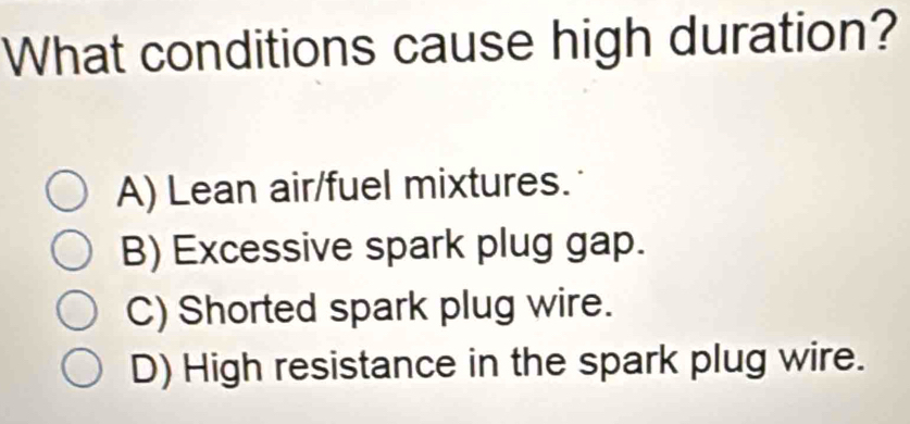 What conditions cause high duration?
A) Lean air/fuel mixtures.
B) Excessive spark plug gap.
C) Shorted spark plug wire.
D) High resistance in the spark plug wire.