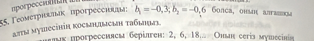 проrpeссияαы 
55. Γеомеτрияльк прогрессияды: b_1=-0,3; b_2=-0,6 бοлса, онын алгашкы 
алты мушесініη косындысьн табыηыз. 
льк прогрессиясь берілген: 2, 6, 18... Оньн сегіз мушесінін