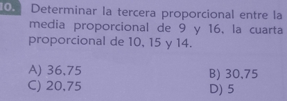 Determinar la tercera proporcional entre la
media proporcional de 9 y 16, la cuarta
proporcional de 10, 15 y 14.
A) 36,75 B) 30, 75
C) 20,75 D) 5