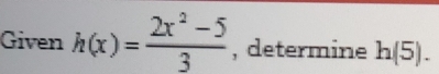 Given h(x)= (2x^2-5)/3  , determine h(5).