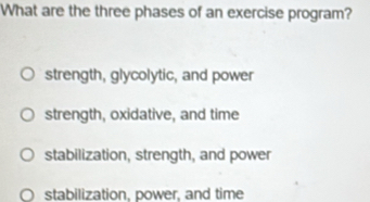 What are the three phases of an exercise program?
strength, glycolytic, and power
strength, oxidative, and time
stabilization, strength, and power
C stabilization, power, and time