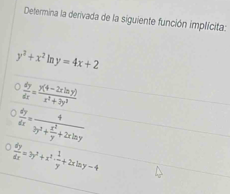 Determina la derivada de la siguiente función implícita:
y^3+x^2ln y=4x+2
 dy/dx = (y(4-2xln y))/x^2+3y^3 
 dy/dx =frac 43y^2+ x^2/y +2xln y
 dy/dx =3y^2+x^2·  1/y +2xln y-4