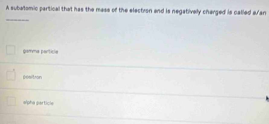 A subatomic partical that has the mass of the electron and is negatively charged is called a/an
_
gamma particle
positron
alpha particle