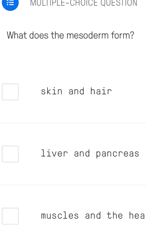 MULTPLE-CHOICE QUESTION
What does the mesoderm form?
skin and hair
liver and pancreas
muscles and the hea