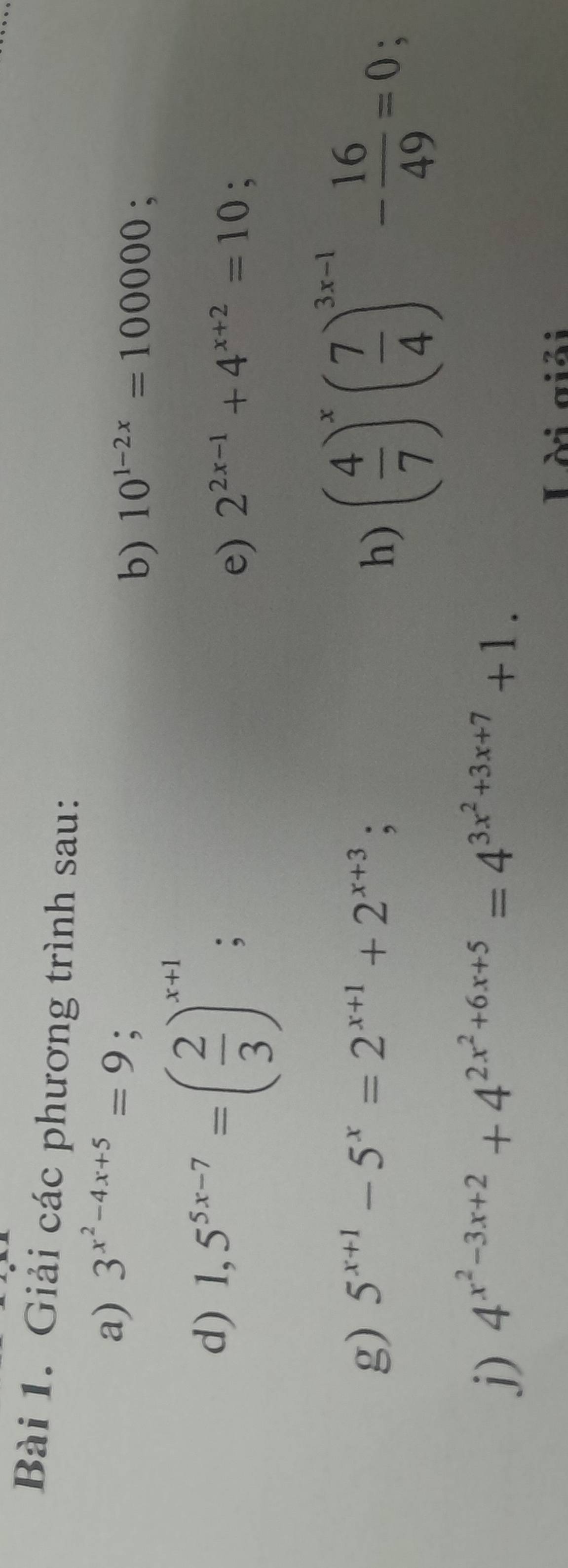 Giải các phương trình sau: 
a) 3^(x^2)-4x+5=9; 
b) 10^(1-2x)=100000; 
d) 1,5^(5x-7)=( 2/3 )^x+1; 
e) 2^(2x-1)+4^(x+2)=10; 
g) 5^(x+1)-5^x=2^(x+1)+2^(x+3); 
h) ( 4/7 )^x( 7/4 )^3x-1- 16/49 =0
j) 4^(x^2)-3x+2+4^(2x^2)+6x+5=4^(3x^2)+3x+7+1. 
Lài giải