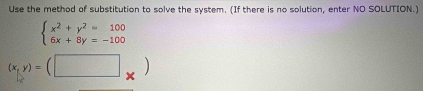 Use the method of substitution to solve the system. (If there is no solution, enter NO SOLUTION.)
beginarrayl x^2+y^2=100 6x+8y=-100endarray.
(x,y)=(□