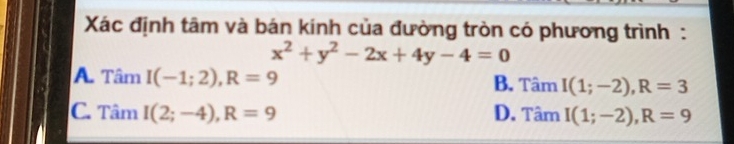 Xác định tâm và bán kính của đường tròn có phương trình :
x^2+y^2-2x+4y-4=0
A. Tâm I(-1;2), R=9 B. Tâm I(1;-2), R=3
C. Tâm I(2;-4), R=9 D. Tâm I(1;-2), R=9