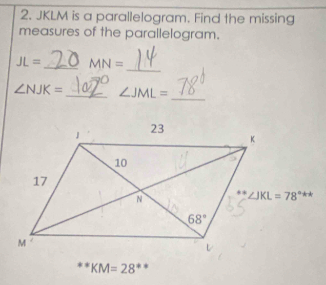 JKLM is a parallelogram. Find the missing
measures of the parallelogram.
JL= _ MN=
_
∠ NJK=
_ ∠ JML= _
** KM=28 **