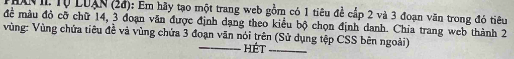 HAN II. T0 LUAN (2đ): Em hãy tạo một trang web gồm có 1 tiêu đề cấp 2 và 3 đoạn văn trong đó tiêu 
đề màu đỏ cỡ chữ 14, 3 đoạn văn được định dạng theo kiều bộ chọn định danh. Chia trang web thành 2 
Vùng: Vùng chứa tiêu đề và vùng chứa 3 đoạn văn nói trên (Sử dụng tệp CSS bên ngoài) 
_hét_