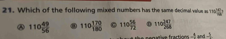 Which of the following mixed numbers has the same decimal value as 110 147/168 
A 110 49/56 
110 170/180  C 110 56/72  D 110 247/268 
th e negative fractions - 4/r  and - 5/c .