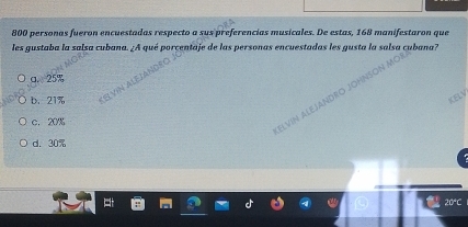 800 personas fueron encuestadas respecto a sus preferencias musicales. De estas, 168 manifestaron que
les gustaba la salsa cubana. ¿A qué porcentaje de las personas encuestadas les gusta la salsa cubana?
a. 25%
b. 21%
c. 20%
d. 30%