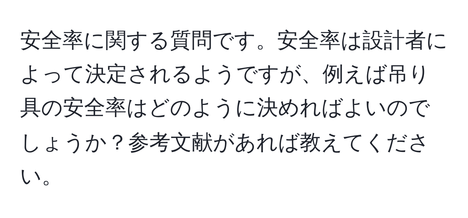 安全率に関する質問です。安全率は設計者によって決定されるようですが、例えば吊り具の安全率はどのように決めればよいのでしょうか？参考文献があれば教えてください。