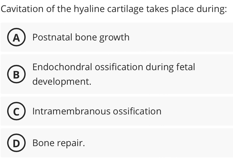 Cavitation of the hyaline cartilage takes place during:
A Postnatal bone growth
Endochondral ossification during fetal
B
development.
Intramembranous ossification
Bone repair.