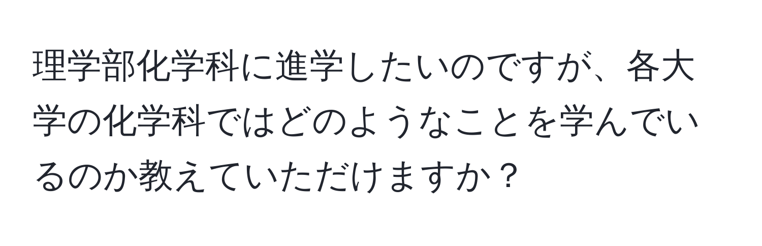 理学部化学科に進学したいのですが、各大学の化学科ではどのようなことを学んでいるのか教えていただけますか？