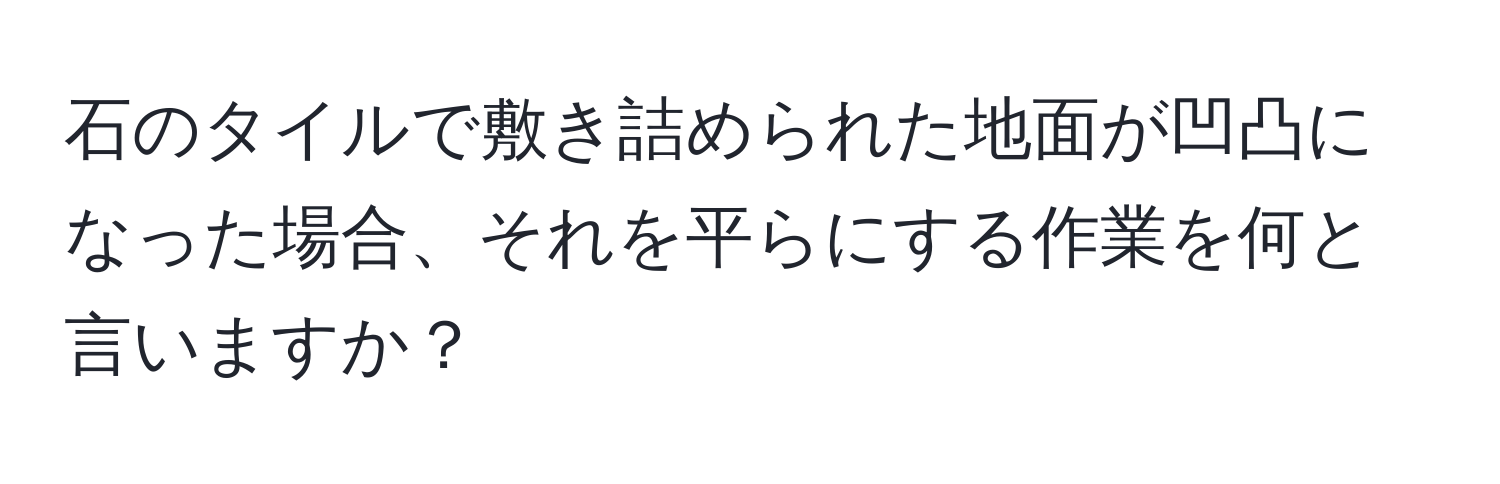 石のタイルで敷き詰められた地面が凹凸になった場合、それを平らにする作業を何と言いますか？