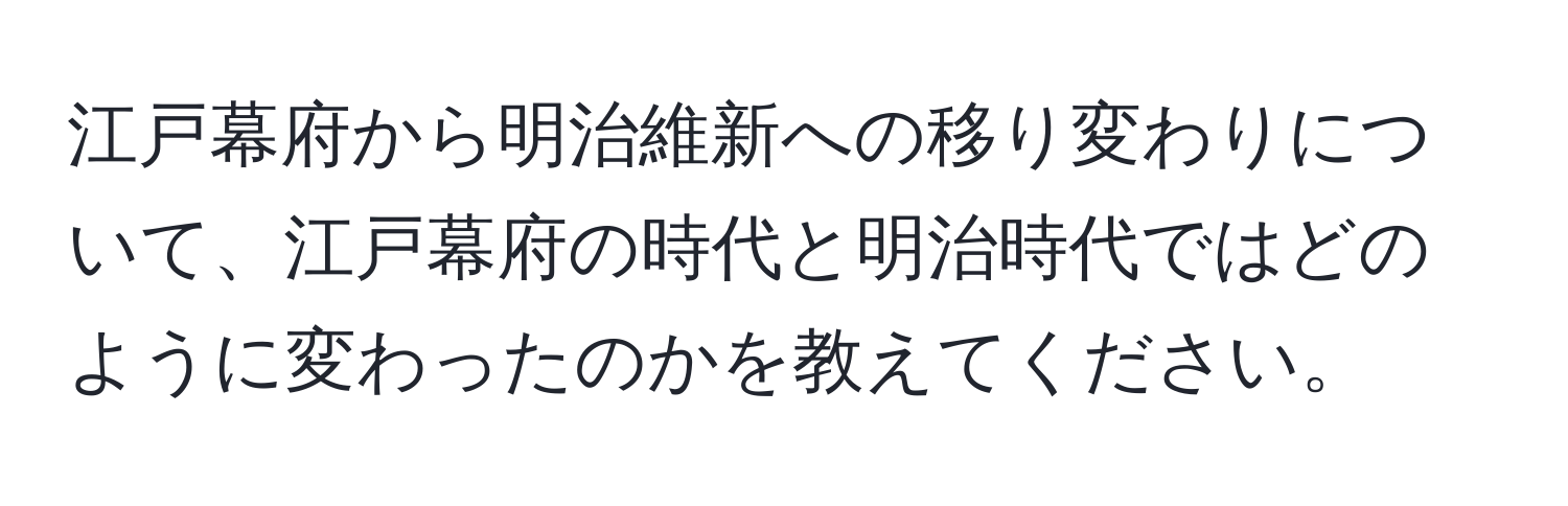 江戸幕府から明治維新への移り変わりについて、江戸幕府の時代と明治時代ではどのように変わったのかを教えてください。