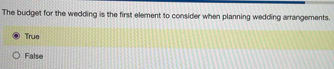 The budget for the wedding is the first element to consider when planning wedding arrangements.
True
False