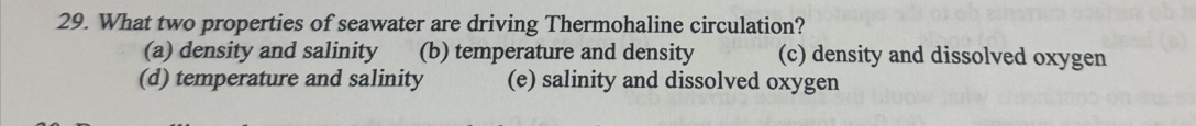 What two properties of seawater are driving Thermohaline circulation?
(a) density and salinity (b) temperature and density (c) density and dissolved oxygen
(d) temperature and salinity (e) salinity and dissolved oxygen